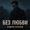 Мұқаба Андрей Асаенко - "Без любви". Андрей Асаенко - "Без любви".